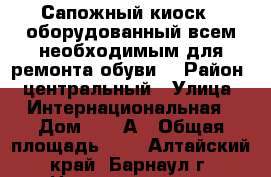 Сапожный киоск , оборудованный всем необходимым для ремонта обуви. › Район ­ центральный › Улица ­ Интернациональная › Дом ­ 53 А › Общая площадь ­ 9 - Алтайский край, Барнаул г. Недвижимость » Помещения продажа   